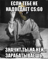 если тебе не надоедает cs:go значит ты на ней зарабатываешь.