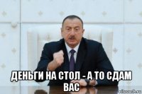  деньги на стол - а то сдам вас