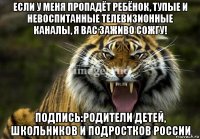 если у меня пропадёт ребёнок, тупые и невоспитанные телевизионные каналы, я вас заживо сожгу! подпись:родители детей, школьников и подростков россии