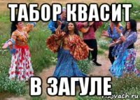 табор квасит в загуле
