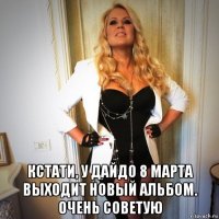  кстати, у дайдо 8 марта выходит новый альбом. очень советую