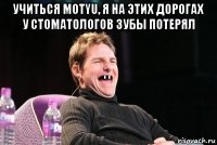 учиться motyu, я на этих дорогах у стоматологов зубы потерял 