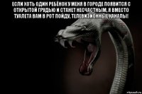 если хоть один ребёнок у меня в городе появится с открытой грудью и станет несчастным, я вместо туалета вам в рот пойду, телевизионные каналы! 