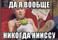 да я вообще никогда нииссу