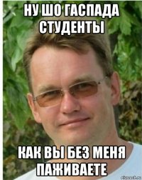ну шо гаспада студенты как вы без меня паживаете