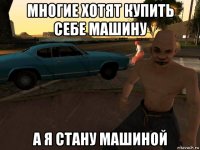 многие хотят купить себе машину а я стану машиной