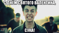 с днём святого валентина, сука!