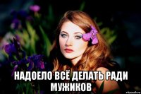  надоело всё делать ради мужиков