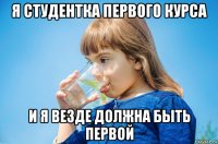 я студентка первого курса и я везде должна быть первой