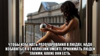  чтобы избежать разочарования в людях, надо избавиться от иллюзий. умейте принимать людей такими, какие они есть.