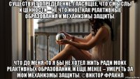 существует определение, гласящее, что смыслы и ценности – не что иное, как реактивные образования и механизмы защиты. что до меня, то я бы не хотел жить ради моих реактивных образований, и еще менее – умереть за мои механизмы защиты. ©виктор фракнл