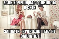 если хочешь нас голышом в сети заплати - крокодил гена не заплатил