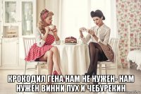  крокодил гена нам не нужен- нам нужен винни пух и чебурекин