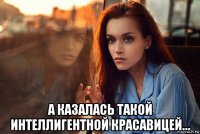  а казалась такой интеллигентной красавицей…