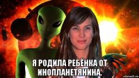  я родила ребёнка от инопланетянина.