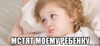  мстят моему ребенку