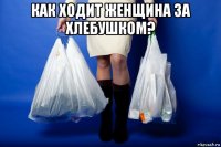 как ходит женщина за хлебушком? 