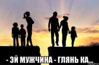  - эй мужчина - глянь ка...