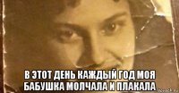  в этот день каждый год моя бабушка молчала и плакала