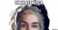 он не вернётся. 
