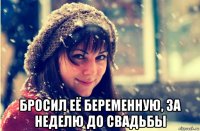  бросил её беременную, за неделю до свадьбы