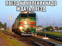 поезд на коленях надо ждать поезд 