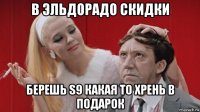в эльдорадо скидки берешь s9 какая то хрень в подарок