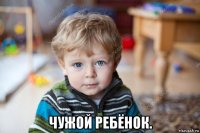  чужой ребёнок.
