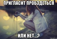 пригласит пробздеться или нет...?