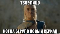 твое лицо когда берут в новый сериал