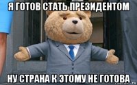 я готов стать президентом ну страна к этому не готова