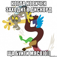 когда новичек заходит в дискорд ща буити мясо)0))