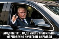 уведомлять надо уметь правильно, отрковенно ничего не скрывая