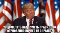  уведомлять надо уметь правильно, отрковенно ничего не скрывая