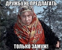 дружбу не предлагать только замуж!