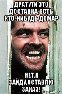 дратути,это доставка, есть кто-нибудь дома? нет.я зайду,оставлю заказ!