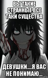 вы такие странные все таки существа девушки....я вас не понимаю...
