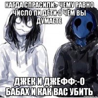 кагда спрасили:- чему равно число пи дети о чём вы думаете джек и джефф:-о бабах и как вас убить
