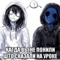  кагда вы не понили што сказали на уроке