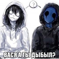 вася а ты дыбыл?