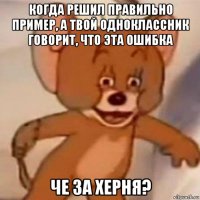 когда решил правильно пример, а твой одноклассник говорит, что эта ошибка че за херня?