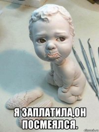  я заплатила,он посмеялся.