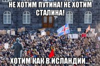 не хотим путина! не хотим сталина! хотим как в исландии...