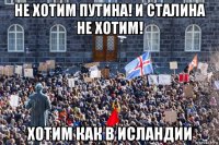 не хотим путина! и сталина не хотим! хотим как в исландии