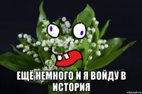  ещё немного и я войду в история