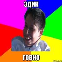 эдик говно