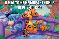 и мы тоже не мирактивы в игре у фокса 