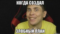 когда создал злобный план