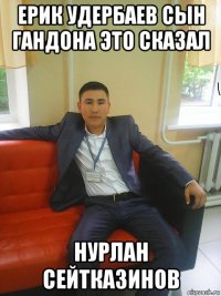 ерик удербаев сын гандона это сказал нурлан сейтказинов