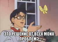  это решение от всех моих проблем?